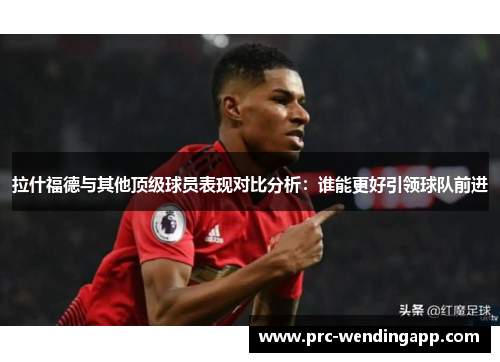 拉什福德与其他顶级球员表现对比分析：谁能更好引领球队前进