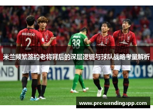 米兰频繁签约老将背后的深层逻辑与球队战略考量解析