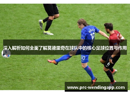 深入解析如何全面了解莫德里奇在球队中的核心足球位置与作用