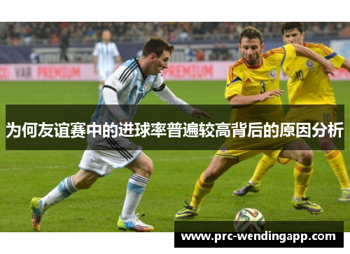 为何友谊赛中的进球率普遍较高背后的原因分析