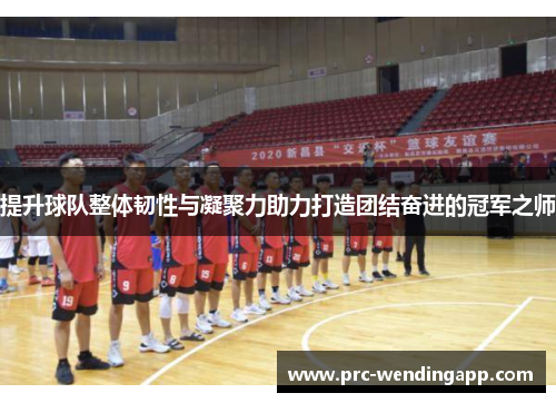 提升球队整体韧性与凝聚力助力打造团结奋进的冠军之师