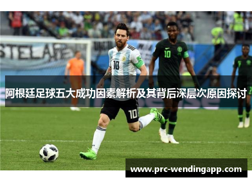 阿根廷足球五大成功因素解析及其背后深层次原因探讨