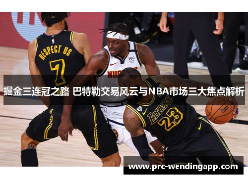 掘金三连冠之路 巴特勒交易风云与NBA市场三大焦点解析 掘金三连冠之路 巴特勒交易风云与NBA市场三大焦点解析