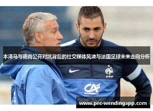 本泽马与德尚公开对抗背后的社交媒体风波与法国足球未来走向分析