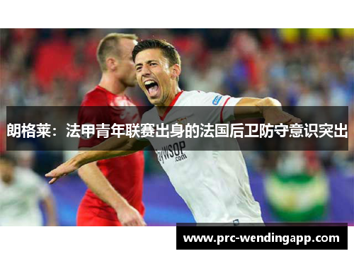 朗格莱：法甲青年联赛出身的法国后卫防守意识突出