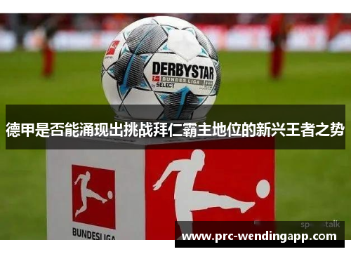 德甲是否能涌现出挑战拜仁霸主地位的新兴王者之势 德甲是否能涌现出挑战拜仁霸主地位的新兴王者之势