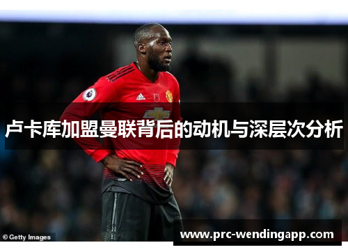 卢卡库加盟曼联背后的动机与深层次分析 卢卡库加盟曼联背后的动机与深层次分析