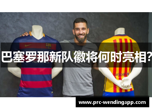 巴塞罗那新队徽将何时亮相? 巴塞罗那新队徽将何时亮相?