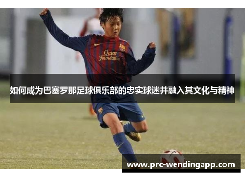 如何成为巴塞罗那足球俱乐部的忠实球迷并融入其文化与精神 如何成为巴塞罗那足球俱乐部的忠实球迷并融入其文化与精神