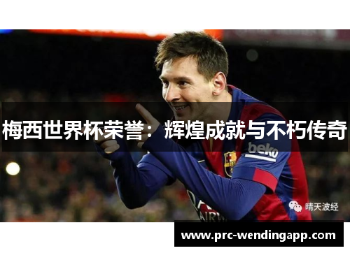 梅西世界杯荣誉：辉煌成就与不朽传奇