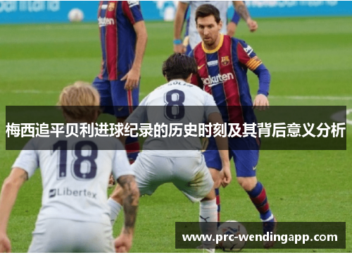 梅西追平贝利进球纪录的历史时刻及其背后意义分析 梅西追平贝利进球纪录的历史时刻及其背后意义分析