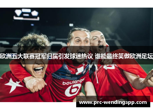 欧洲五大联赛冠军归属引发球迷热议 谁能最终笑傲欧洲足坛 欧洲五大联赛冠军归属引发球迷热议 谁能最终笑傲欧洲足坛