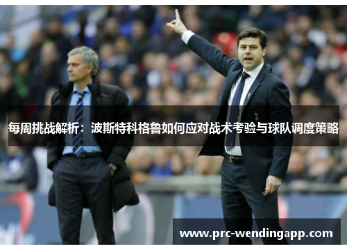 每周挑战解析：波斯特科格鲁如何应对战术考验与球队调度策略