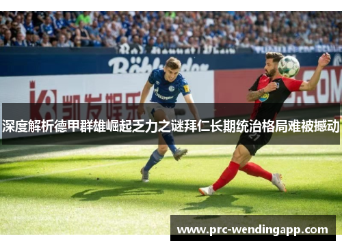 深度解析德甲群雄崛起乏力之谜拜仁长期统治格局难被撼动 深度解析德甲群雄崛起乏力之谜拜仁长期统治格局难被撼动