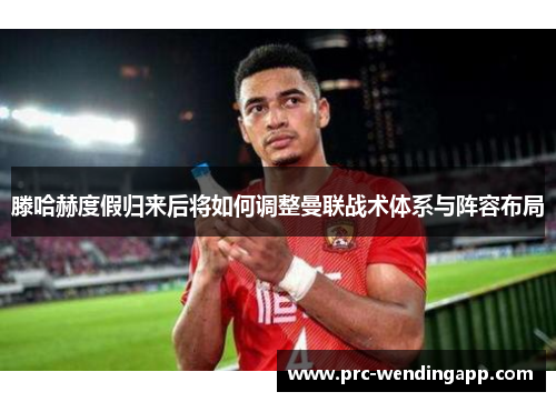 滕哈赫度假归来后将如何调整曼联战术体系与阵容布局 滕哈赫度假归来后将如何调整曼联战术体系与阵容布局