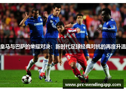 皇马与巴萨的荣耀对决：新时代足球经典对抗的再度升温