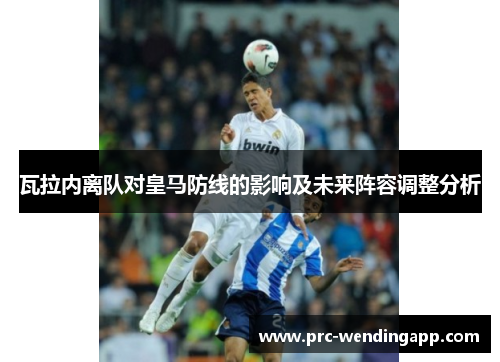 瓦拉内离队对皇马防线的影响及未来阵容调整分析 瓦拉内离队对皇马防线的影响及未来阵容调整分析