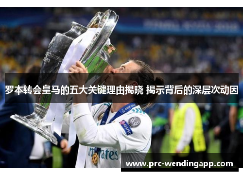 罗本转会皇马的五大关键理由揭晓 揭示背后的深层次动因