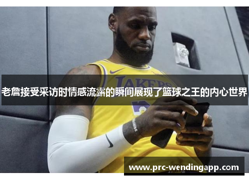 老詹接受采访时情感流露的瞬间展现了篮球之王的内心世界