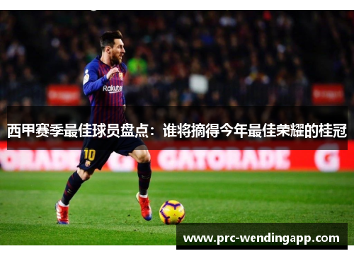 西甲赛季最佳球员盘点：谁将摘得今年最佳荣耀的桂冠