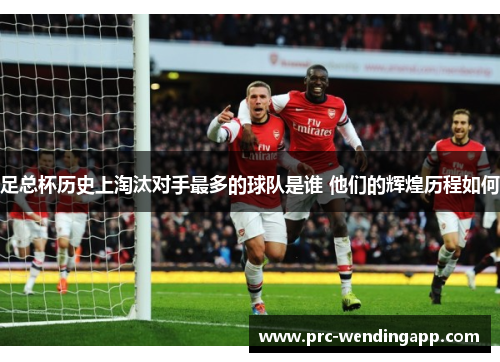 足总杯历史上淘汰对手最多的球队是谁 他们的辉煌历程如何