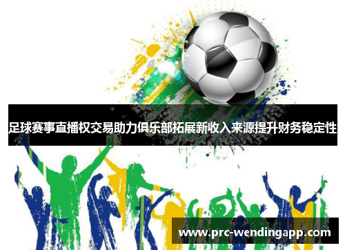 足球赛事直播权交易助力俱乐部拓展新收入来源提升财务稳定性