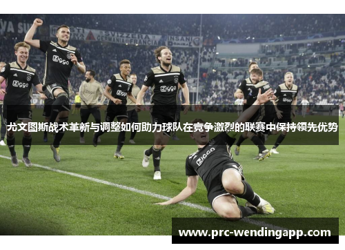尤文图斯战术革新与调整如何助力球队在竞争激烈的联赛中保持领先优势