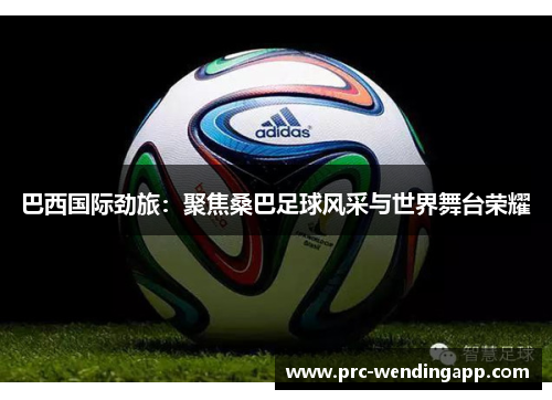 巴西国际劲旅：聚焦桑巴足球风采与世界舞台荣耀