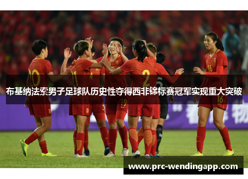 布基纳法索男子足球队历史性夺得西非锦标赛冠军实现重大突破