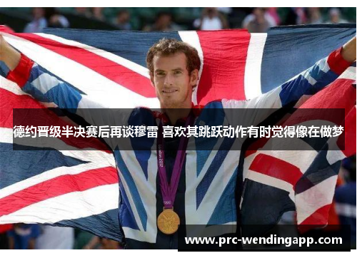 德约晋级半决赛后再谈穆雷 喜欢其跳跃动作有时觉得像在做梦 德约晋级半决赛后再谈穆雷 喜欢其跳跃动作有时觉得像在做梦