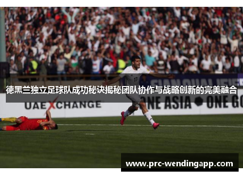 德黑兰独立足球队成功秘诀揭秘团队协作与战略创新的完美融合 德黑兰独立足球队成功秘诀揭秘团队协作与战略创新的完美融合