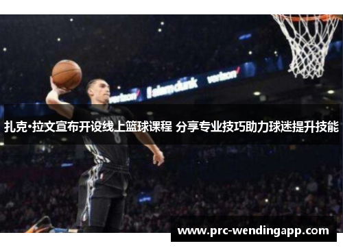 扎克·拉文宣布开设线上篮球课程 分享专业技巧助力球迷提升技能 扎克·拉文宣布开设线上篮球课程 分享专业技巧助力球迷提升技能