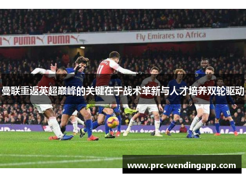 曼联重返英超巅峰的关键在于战术革新与人才培养双轮驱动 曼联重返英超巅峰的关键在于战术革新与人才培养双轮驱动