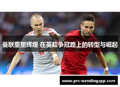 曼联重塑辉煌 在英超争冠路上的转型与崛起