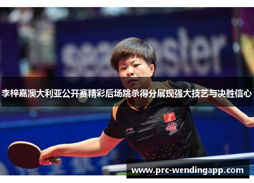 李梓嘉澳大利亚公开赛精彩后场跳杀得分展现强大技艺与决胜信心 李梓嘉澳大利亚公开赛精彩后场跳杀得分展现强大技艺与决胜信心