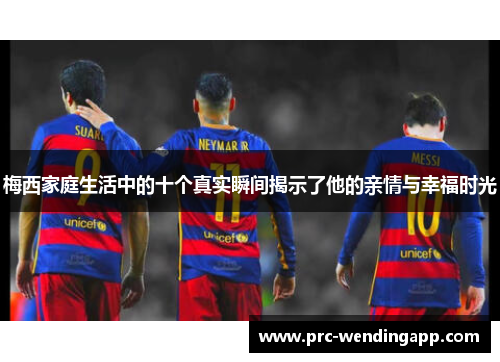 梅西家庭生活中的十个真实瞬间揭示了他的亲情与幸福时光 梅西家庭生活中的十个真实瞬间揭示了他的亲情与幸福时光