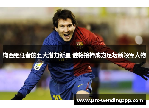 梅西继任者的五大潜力新星 谁将接棒成为足坛新领军人物 梅西继任者的五大潜力新星 谁将接棒成为足坛新领军人物