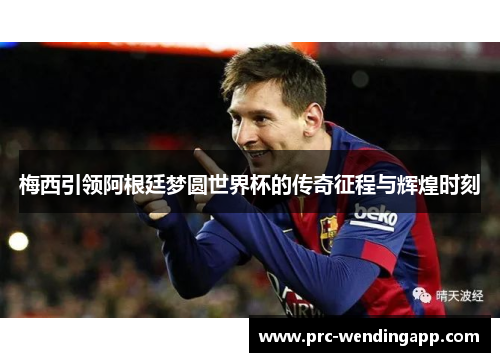 梅西引领阿根廷梦圆世界杯的传奇征程与辉煌时刻