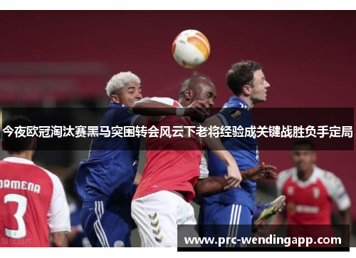 今夜欧冠淘汰赛黑马突围转会风云下老将经验成关键战胜负手定局
