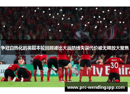 争冠白热化的英超本轮回顾德比大战防线失误代价被无限放大聚焦 争冠白热化的英超本轮回顾德比大战防线失误代价被无限放大聚焦