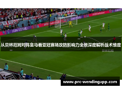 从贝林厄姆对阵皇马看亚冠赛场攻防影响力全景深度解析战术维度 从贝林厄姆对阵皇马看亚冠赛场攻防影响力全景深度解析战术维度