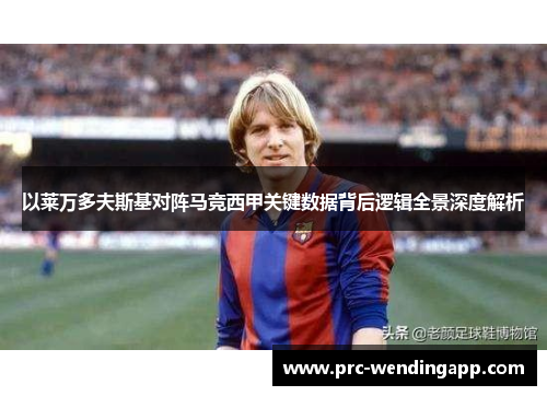以莱万多夫斯基对阵马竞西甲关键数据背后逻辑全景深度解析 以莱万多夫斯基对阵马竞西甲关键数据背后逻辑全景深度解析
