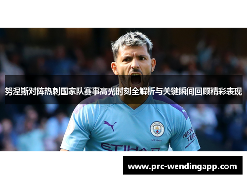 努涅斯对阵热刺国家队赛事高光时刻全解析与关键瞬间回顾精彩表现 努涅斯对阵热刺国家队赛事高光时刻全解析与关键瞬间回顾精彩表现