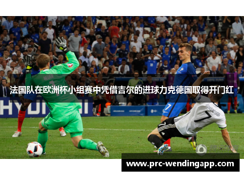 法国队在欧洲杯小组赛中凭借吉尔的进球力克德国取得开门红