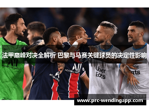 法甲巅峰对决全解析 巴黎与马赛关键球员的决定性影响 法甲巅峰对决全解析 巴黎与马赛关键球员的决定性影响