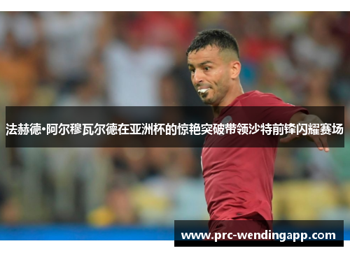 法赫德·阿尔穆瓦尔德在亚洲杯的惊艳突破带领沙特前锋闪耀赛场 法赫德·阿尔穆瓦尔德在亚洲杯的惊艳突破带领沙特前锋闪耀赛场