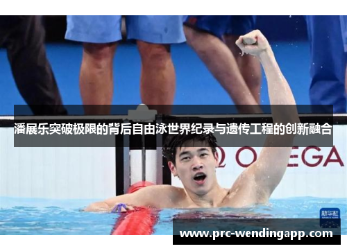 潘展乐突破极限的背后自由泳世界纪录与遗传工程的创新融合