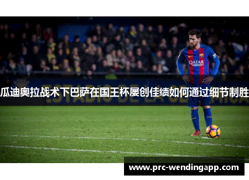 瓜迪奥拉战术下巴萨在国王杯屡创佳绩如何通过细节制胜 瓜迪奥拉战术下巴萨在国王杯屡创佳绩如何通过细节制胜