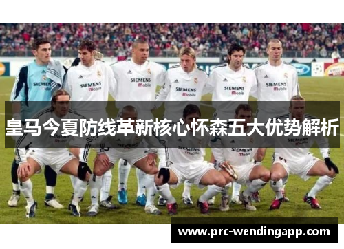 皇马今夏防线革新核心怀森五大优势解析