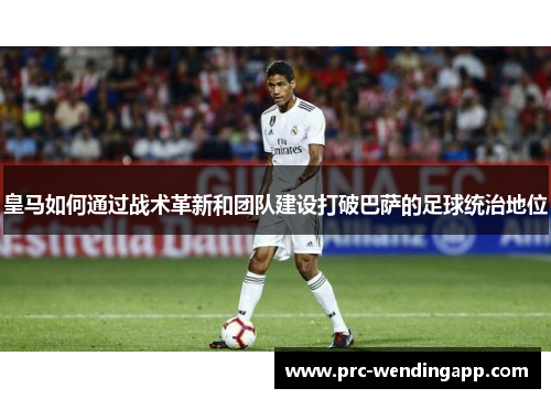 皇马如何通过战术革新和团队建设打破巴萨的足球统治地位 皇马如何通过战术革新和团队建设打破巴萨的足球统治地位